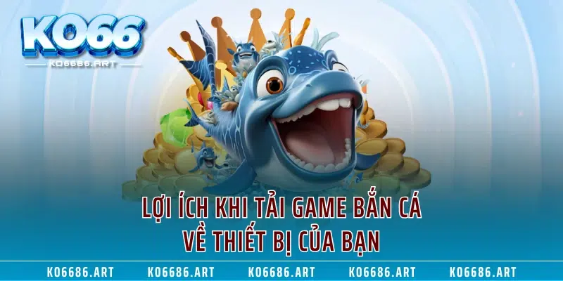 Lợi ích khi tải game bắn cá về thiết bị của bạn